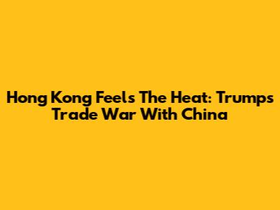 Hong Kong Feels The Heat: Trump's Trade War With China
