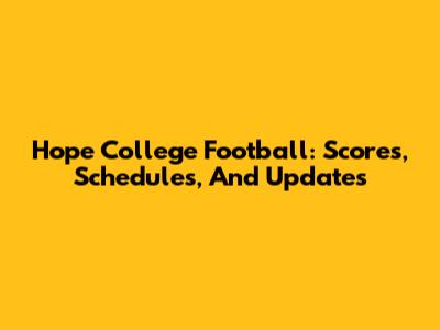 Hope College Football: Scores, Schedules, And Updates