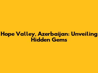 Hope Valley, Azerbaijan: Unveiling Hidden Gems