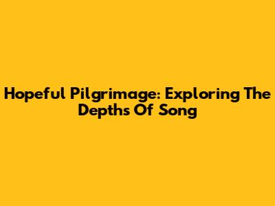 Hopeful Pilgrimage: Exploring The Depths Of Song