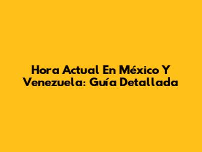 Hora Actual En México Y Venezuela: Guía Detallada