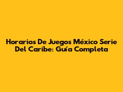 Horarios De Juegos México Serie Del Caribe: Guía Completa
