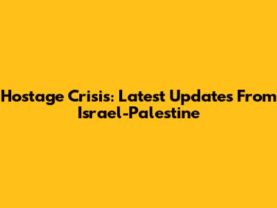 Hostage Crisis: Latest Updates From Israel-Palestine