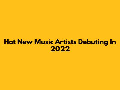Hot New Music Artists Debuting In 2022