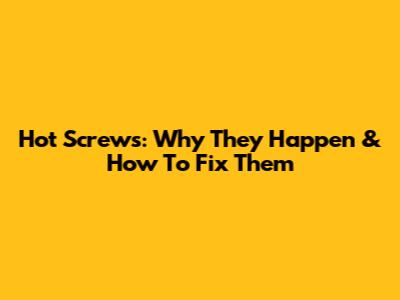 Hot Screws: Why They Happen & How To Fix Them