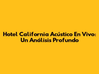 Hotel California Acústico En Vivo: Un Análisis Profundo