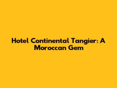 Hotel Continental Tangier: A Moroccan Gem