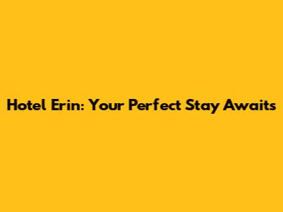 Hotel Erin: Your Perfect Stay Awaits