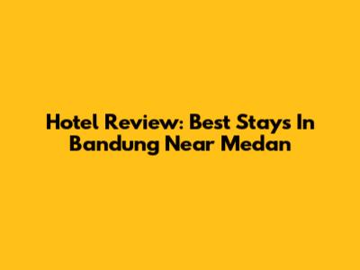 Hotel Review: Best Stays In Bandung Near Medan