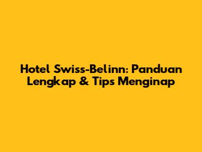 Hotel Swiss-Belinn: Panduan Lengkap & Tips Menginap