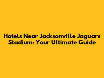 Hotels Near Jacksonville Jaguars Stadium: Your Ultimate Guide