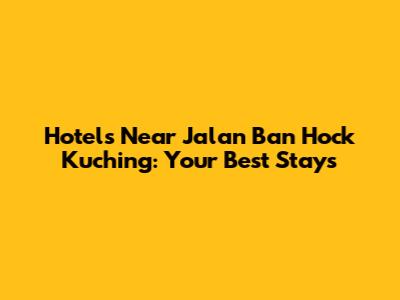 Hotels Near Jalan Ban Hock Kuching: Your Best Stays