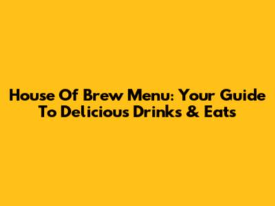 House Of Brew Menu: Your Guide To Delicious Drinks & Eats