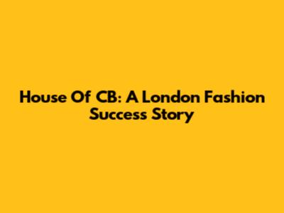 House Of CB: A London Fashion Success Story