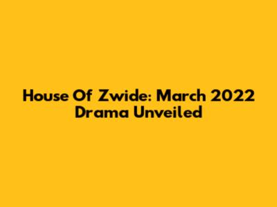 House Of Zwide: March 2022 Drama Unveiled
