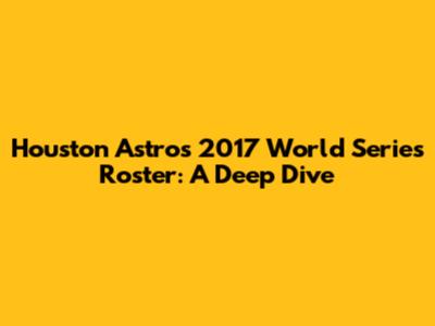 Houston Astros 2017 World Series Roster: A Deep Dive