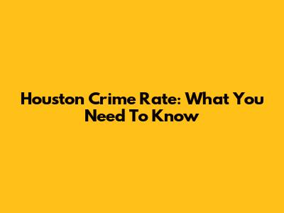 Houston Crime Rate: What You Need To Know