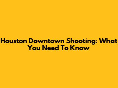 Houston Downtown Shooting: What You Need To Know