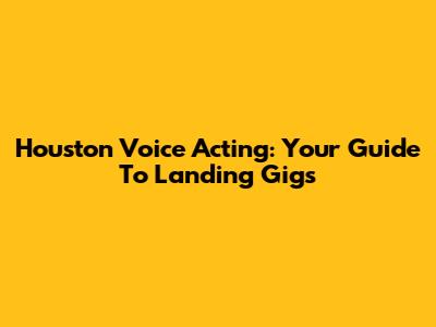 Houston Voice Acting: Your Guide To Landing Gigs