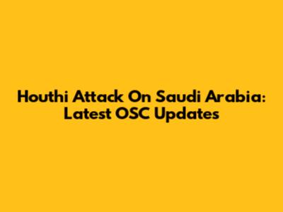 Houthi Attack On Saudi Arabia: Latest OSC Updates