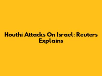 Houthi Attacks On Israel: Reuters Explains