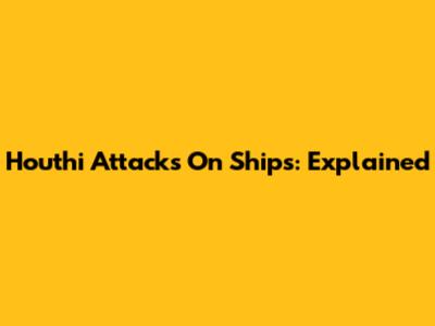 Houthi Attacks On Ships: Explained