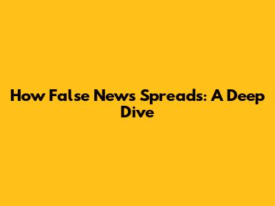 How False News Spreads: A Deep Dive