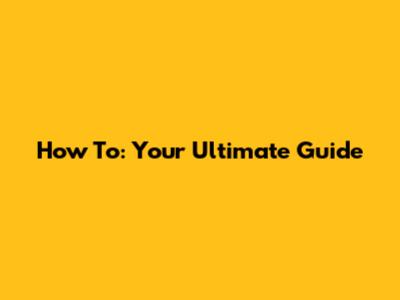 How To: Your Ultimate Guide