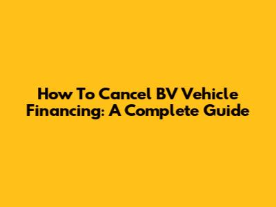 How To Cancel BV Vehicle Financing: A Complete Guide
