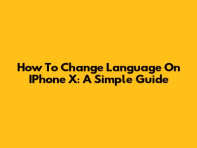 How To Change Language On IPhone X: A Simple Guide