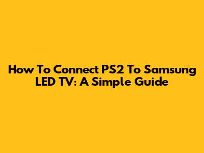 How To Connect PS2 To Samsung LED TV: A Simple Guide