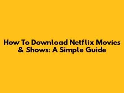 How To Download Netflix Movies & Shows: A Simple Guide