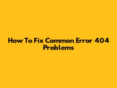 How To Fix Common "Error 404" Problems