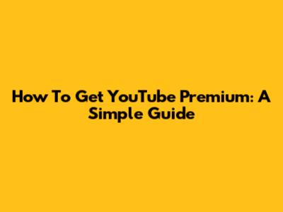 How To Get YouTube Premium: A Simple Guide