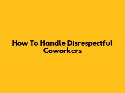 How To Handle Disrespectful Coworkers