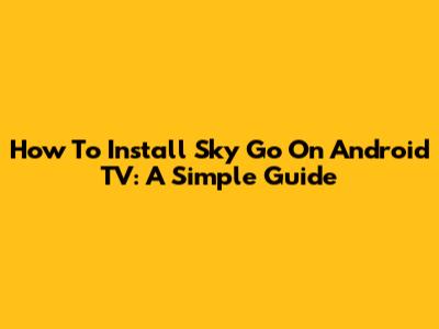 How To Install Sky Go On Android TV: A Simple Guide