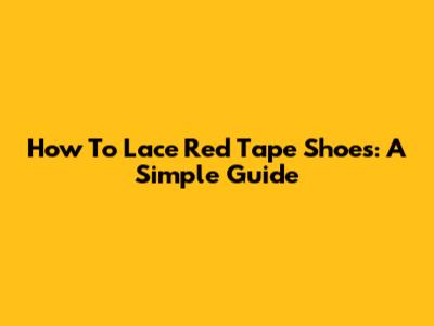 How To Lace Red Tape Shoes: A Simple Guide