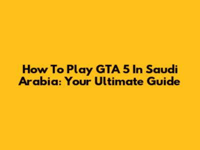 How To Play GTA 5 In Saudi Arabia: Your Ultimate Guide