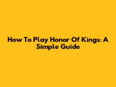 How To Play Honor Of Kings: A Simple Guide