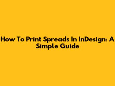 How To Print Spreads In InDesign: A Simple Guide