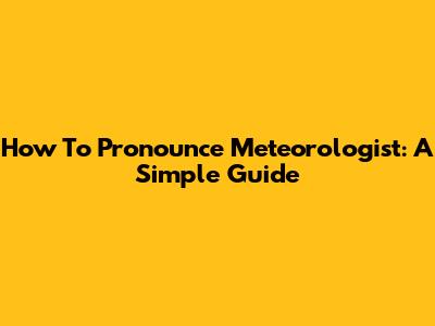 How To Pronounce Meteorologist: A Simple Guide