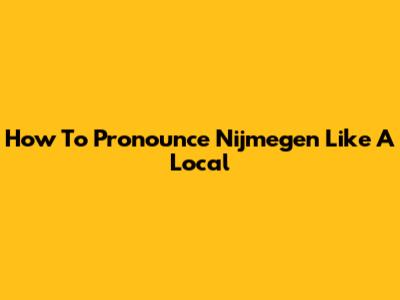 How To Pronounce Nijmegen Like A Local