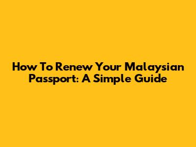 How To Renew Your Malaysian Passport: A Simple Guide