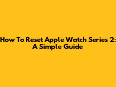 How To Reset Apple Watch Series 2: A Simple Guide