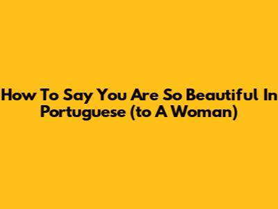 How To Say 'You Are So Beautiful' In Portuguese (to A Woman)