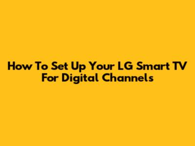 How To Set Up Your LG Smart TV For Digital Channels