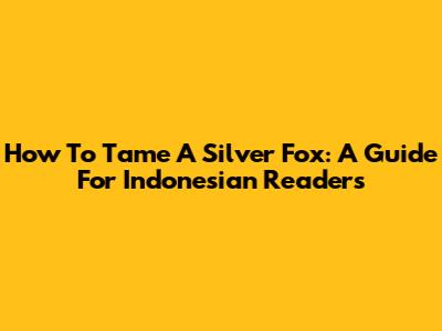 How To Tame A Silver Fox: A Guide For Indonesian Readers