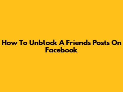 How To Unblock A Friend's Posts On Facebook