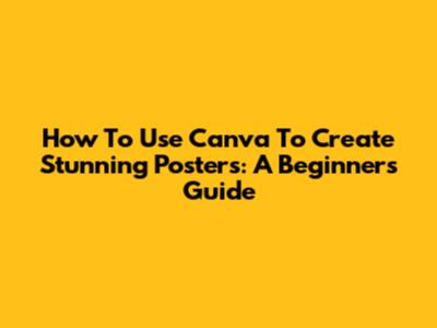 How To Use Canva To Create Stunning Posters: A Beginner's Guide