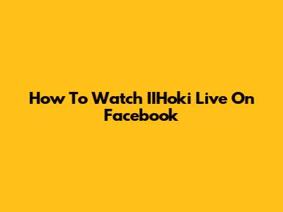 How To Watch IIHoki Live On Facebook